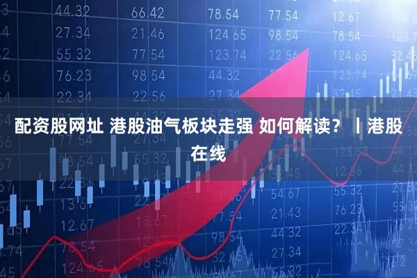 配资股网址 港股油气板块走强 如何解读?丨港股在线