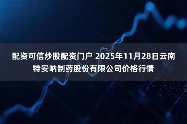 配资可信炒股配资门户 2025年11月28日云南特安呐制药股份有限公司价格行情
