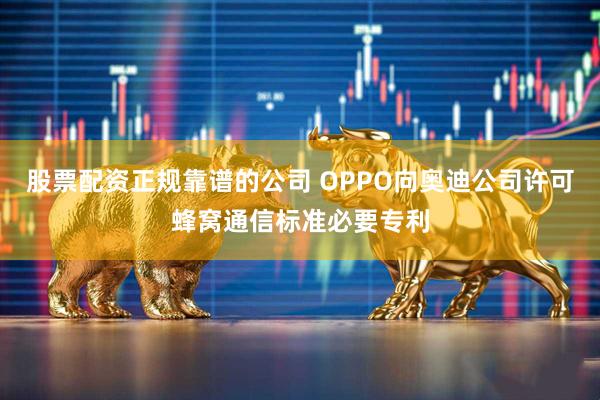 股票配资正规靠谱的公司 OPPO向奥迪公司许可蜂窝通信标准必要专利