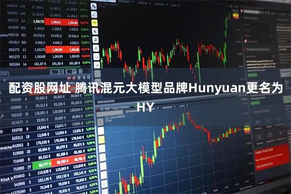 配资股网址 腾讯混元大模型品牌Hunyuan更名为HY