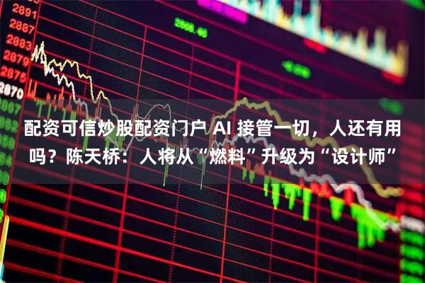 配资可信炒股配资门户 AI 接管一切,人还有用吗?陈天桥:人将从“燃料”升级为“设计师”