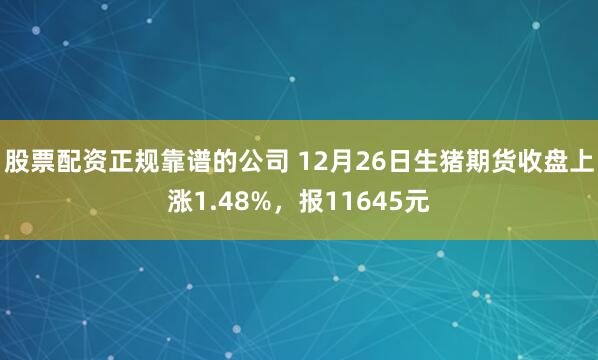 股票配资正规靠谱的公司 12月26日生猪期货收盘上涨1.48%,报11645元
