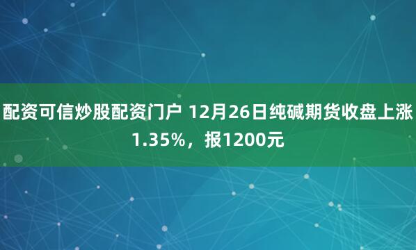 配资可信炒股配资门户 12月26日纯碱期货收盘上涨1.35%，报1200元