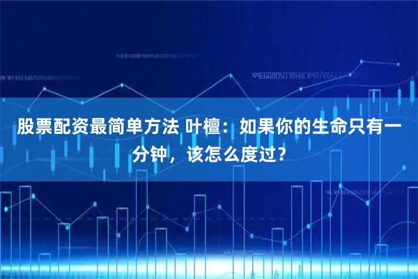 股票配资最简单方法 叶檀:如果你的生命只有一分钟,该怎么度过?