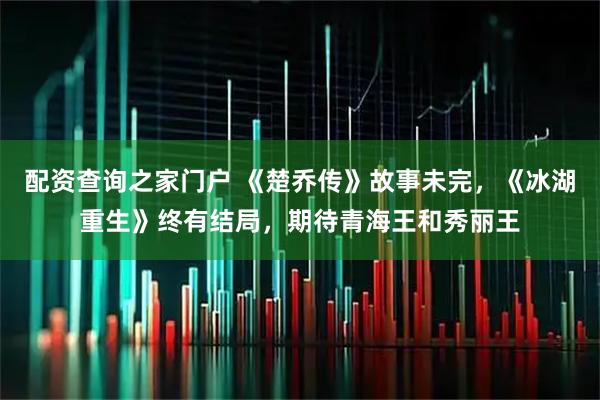 配资查询之家门户 《楚乔传》故事未完，《冰湖重生》终有结局，期待青海王和秀丽王