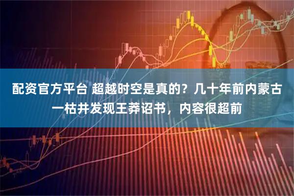 配资官方平台 超越时空是真的？几十年前内蒙古一枯井发现王莽诏书，内容很超前