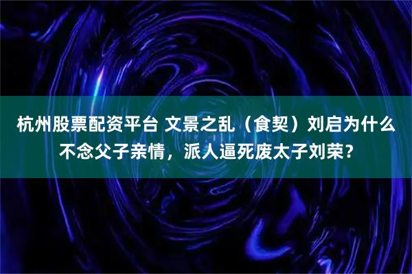 杭州股票配资平台 文景之乱（食契）刘启为什么不念父子亲情，派人逼死废太子刘荣？