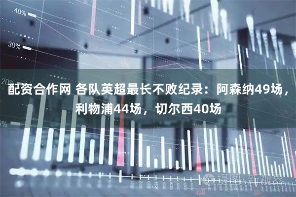 配资合作网 各队英超最长不败纪录：阿森纳49场，利物浦44场，切尔西40场