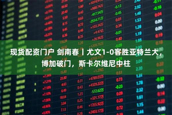 现货配资门户 剑南春丨尤文1-0客胜亚特兰大，博加破门，斯卡尔维尼中柱