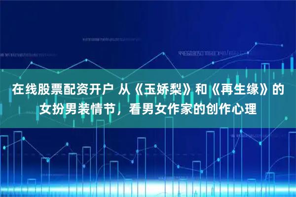 在线股票配资开户 从《玉娇梨》和《再生缘》的女扮男装情节，看男女作家的创作心理