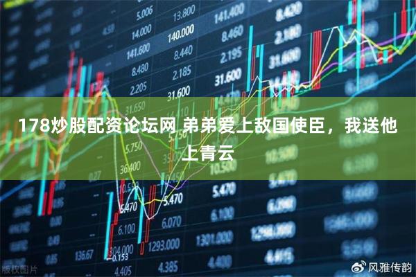 178炒股配资论坛网 弟弟爱上敌国使臣，我送他上青云