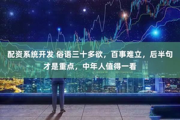 配资系统开发 俗语三十多欲，百事难立，后半句才是重点，中年人值得一看