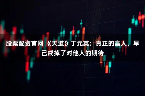 股票配资官网 《天道》丁元英：真正的高人，早已戒掉了对他人的期待