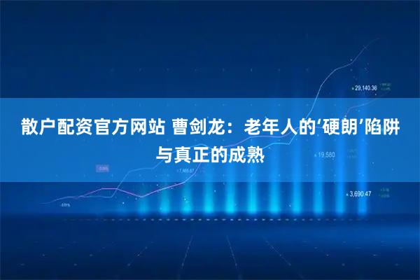 散户配资官方网站 曹剑龙：老年人的‘硬朗’陷阱与真正的成熟