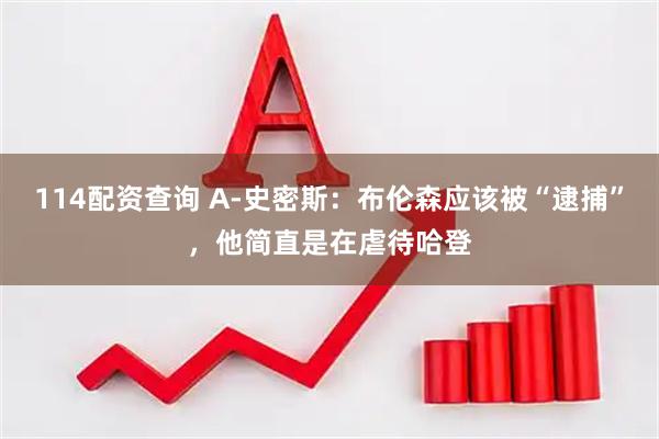 114配资查询 A-史密斯：布伦森应该被“逮捕”，他简直是在虐待哈登