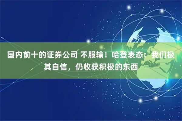 国内前十的证券公司 不服输！哈登表态：我们极其自信，仍收获积极的东西
