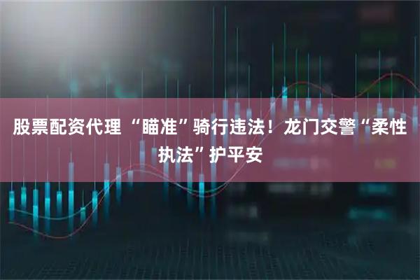 股票配资代理 “瞄准”骑行违法！龙门交警“柔性执法”护平安
