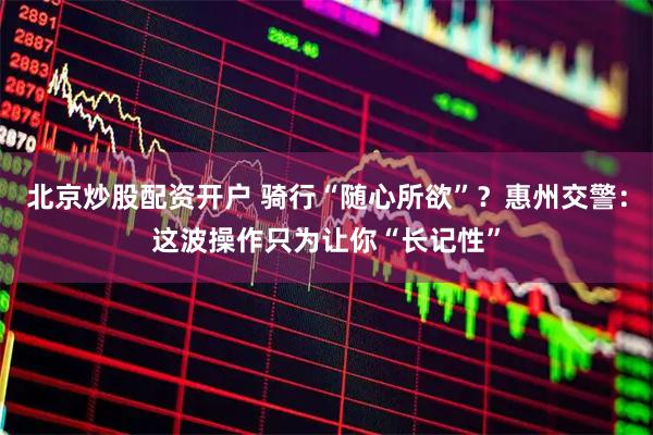 北京炒股配资开户 骑行“随心所欲”？惠州交警：这波操作只为让你“长记性”