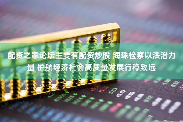配资之家论坛主要有配资炒股 海珠检察以法治力量 护航经济社会高质量发展行稳致远