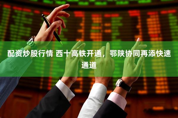 配资炒股行情 西十高铁开通，鄂陕协同再添快速通道