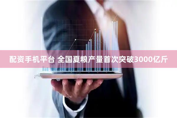 配资手机平台 全国夏粮产量首次突破3000亿斤