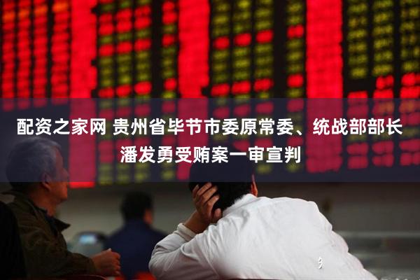 配资之家网 贵州省毕节市委原常委、统战部部长潘发勇受贿案一审宣判