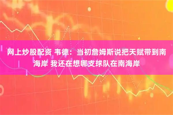网上炒股配资 韦德：当初詹姆斯说把天赋带到南海岸 我还在想哪支球队在南海岸