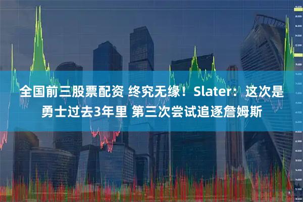 全国前三股票配资 终究无缘！Slater：这次是勇士过去3年里 第三次尝试追逐詹姆斯
