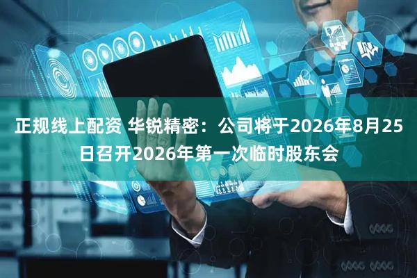 正规线上配资 华锐精密：公司将于2026年8月25日召开2026年第一次临时股东会