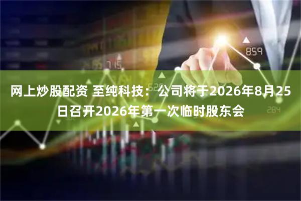 网上炒股配资 至纯科技：公司将于2026年8月25日召开2026年第一次临时股东会