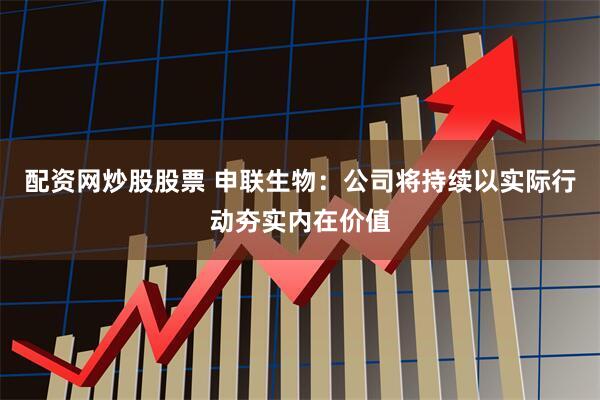 配资网炒股股票 申联生物：公司将持续以实际行动夯实内在价值