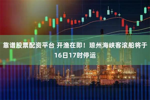 靠谱股票配资平台 开渔在即！琼州海峡客滚船将于16日17时停运