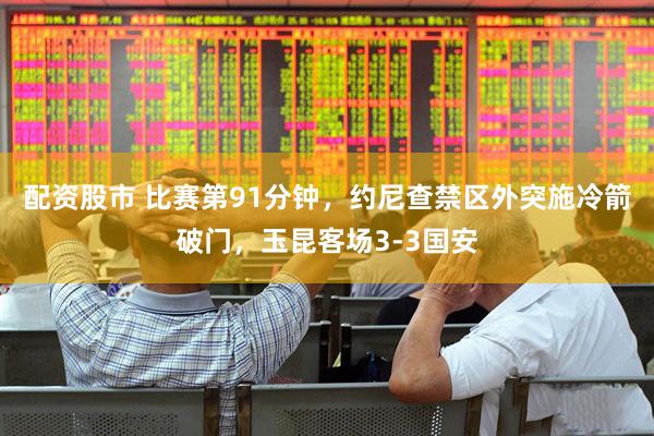 配资股市 比赛第91分钟，约尼查禁区外突施冷箭破门，玉昆客场3-3国安