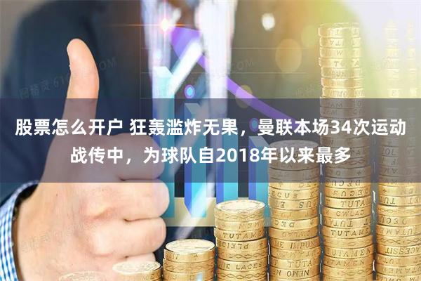 股票怎么开户 狂轰滥炸无果，曼联本场34次运动战传中，为球队自2018年以来最多