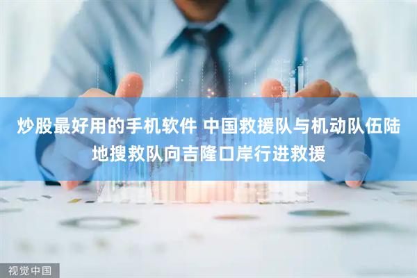 炒股最好用的手机软件 中国救援队与机动队伍陆地搜救队向吉隆口岸行进救援