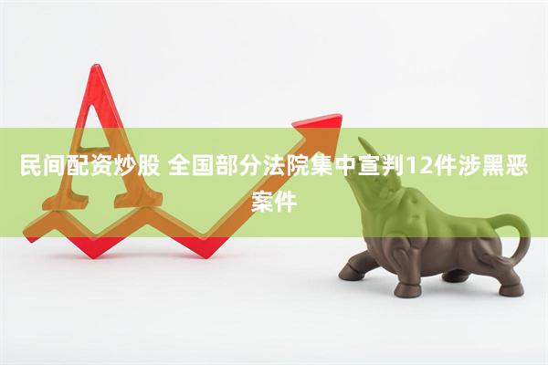 民间配资炒股 全国部分法院集中宣判12件涉黑恶案件