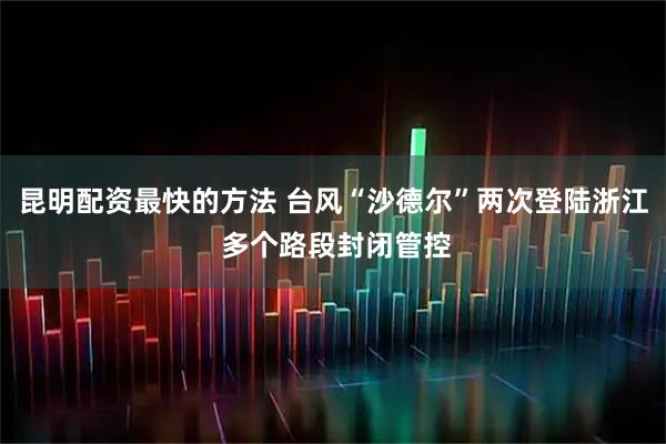 昆明配资最快的方法 台风“沙德尔”两次登陆浙江 多个路段封闭管控