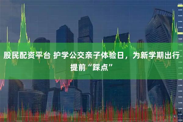 股民配资平台 护学公交亲子体验日，为新学期出行提前“踩点”