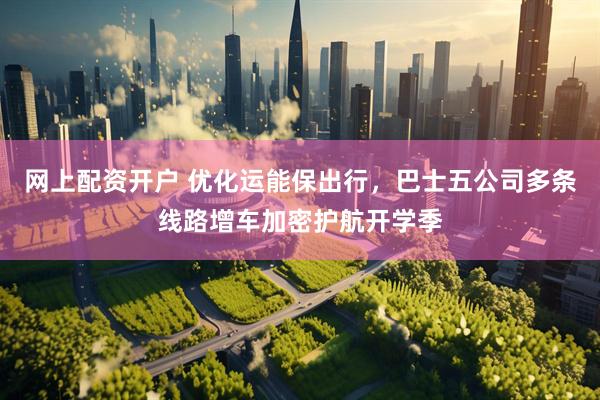 网上配资开户 优化运能保出行，巴士五公司多条线路增车加密护航开学季