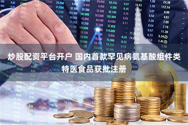 炒股配资平台开户 国内首款罕见病氨基酸组件类特医食品获批注册