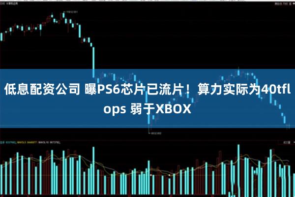 低息配资公司 曝PS6芯片已流片！算力实际为40tflops 弱于XBOX