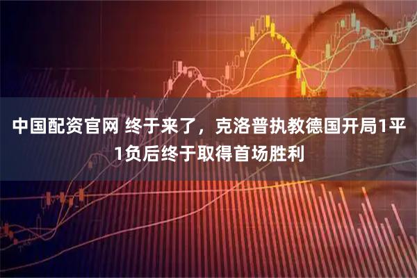 中国配资官网 终于来了，克洛普执教德国开局1平1负后终于取得首场胜利