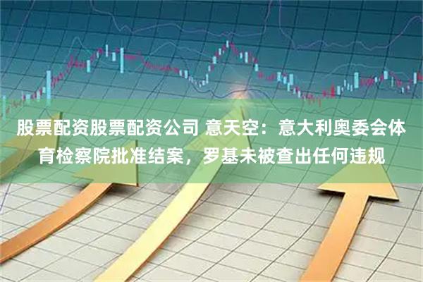 股票配资股票配资公司 意天空：意大利奥委会体育检察院批准结案，罗基未被查出任何违规