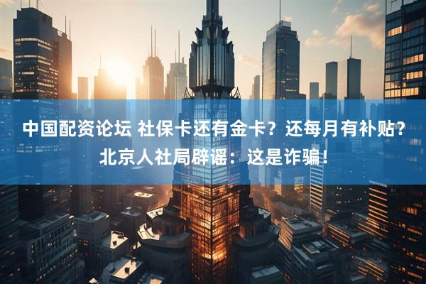 中国配资论坛 社保卡还有金卡？还每月有补贴？北京人社局辟谣：这是诈骗！