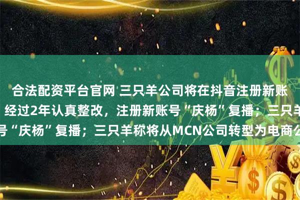 合法配资平台官网 三只羊公司将在抖音注册新账号恢复经营，小杨哥：经过2年认真整改，注册新账号“庆杨”复播；三只羊称将从MCN公司转型为电商公司