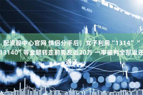 配资股中心官网 情侣分手后，女子利用“1314”“13140”等金额转走前男友近20万 一审被判全部返还