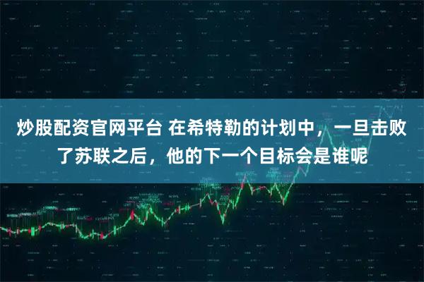 炒股配资官网平台 在希特勒的计划中，一旦击败了苏联之后，他的下一个目标会是谁呢