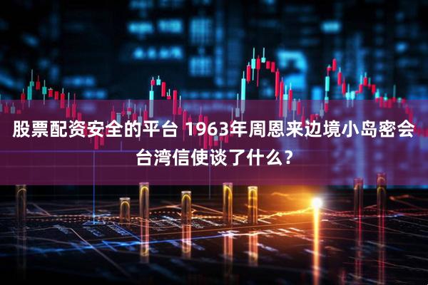 股票配资安全的平台 1963年周恩来边境小岛密会台湾信使谈了什么？